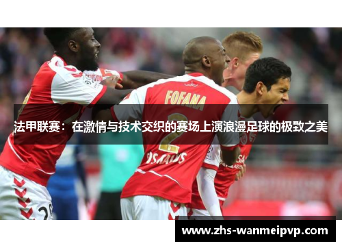 法甲联赛：在激情与技术交织的赛场上演浪漫足球的极致之美