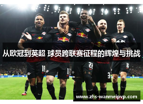 从欧冠到英超 球员跨联赛征程的辉煌与挑战