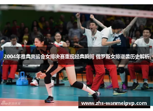 2004年雅典奥运会女排决赛重现经典瞬间 俄罗斯女排逆袭历史解析